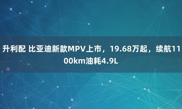 升利配 比亚迪新款MPV上市，19.68万起，续航1100km油耗4.9L