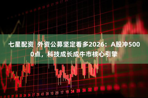 七星配资  外资公募坚定看多2026：A股冲5000点，科技成长成牛市核心引擎