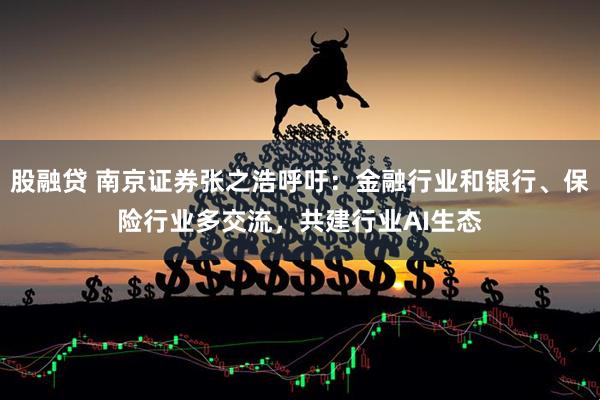 股融贷 南京证券张之浩呼吁：金融行业和银行、保险行业多交流，共建行业AI生态