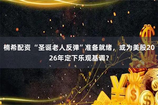 楠希配资 “圣诞老人反弹”准备就绪，或为美股2026年定下乐观基调？