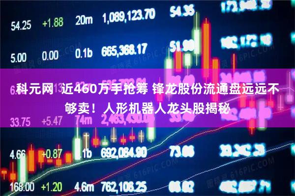 科元网  近460万手抢筹 锋龙股份流通盘远远不够卖！人形机器人龙头股揭秘