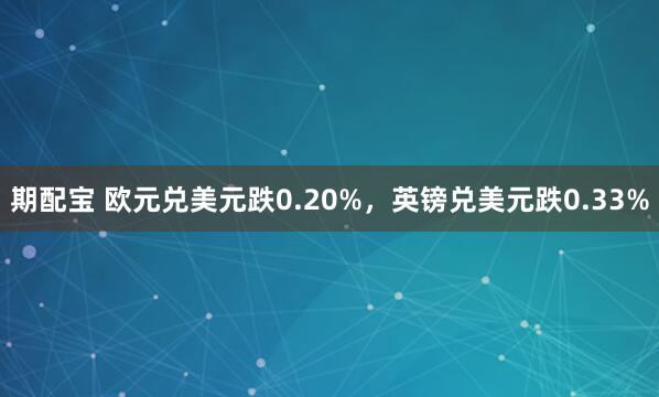 期配宝 欧元兑美元跌0.20%，英镑兑美元跌0.33%