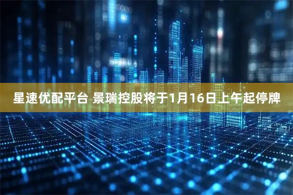 星速优配平台 景瑞控股将于1月16日上午起停牌