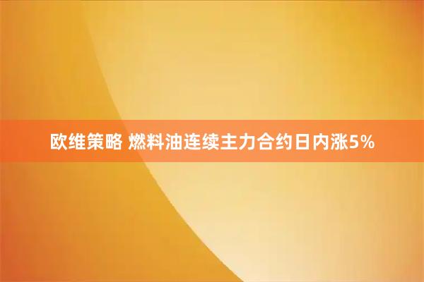 欧维策略 燃料油连续主力合约日内涨5%