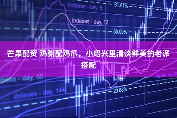 芒果配资 鸡粥配鸡爪，小绍兴里清淡鲜美的老派搭配