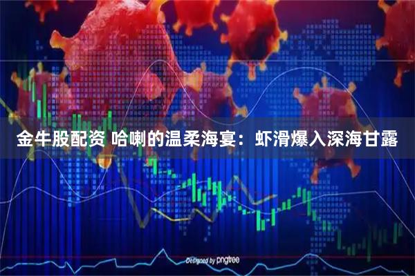 金牛股配资 哈喇的温柔海宴：虾滑爆入深海甘露