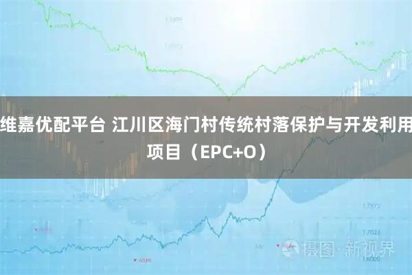 维嘉优配平台 江川区海门村传统村落保护与开发利用项目（EPC+O）